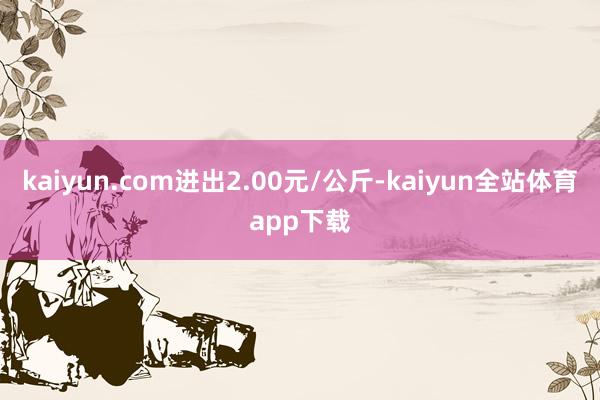 kaiyun.com进出2.00元/公斤-kaiyun全站体育app下载