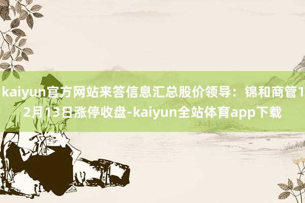 kaiyun官方网站来答信息汇总股价领导:锦和商管12月13日涨停收盘-kaiyun全站体育app下载