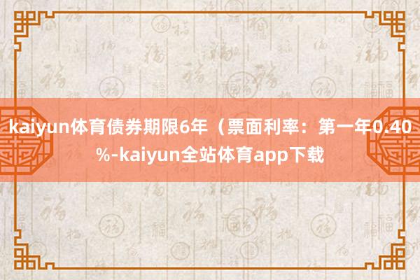 kaiyun体育债券期限6年（票面利率：第一年0.40%-kaiyun全站体育app下载