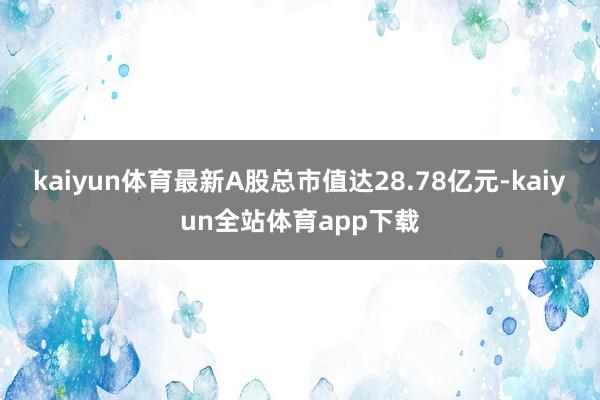 kaiyun体育最新A股总市值达28.78亿元-kaiyun全站体育app下载
