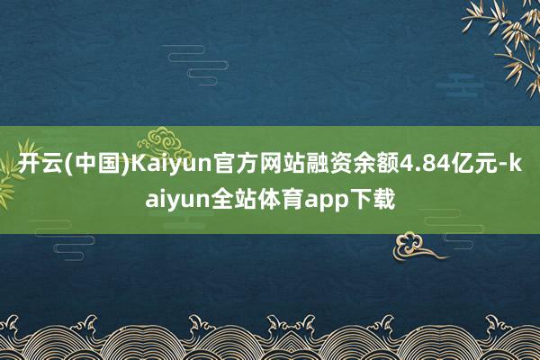 开云(中国)Kaiyun官方网站融资余额4.84亿元-kaiyun全站体育app下载