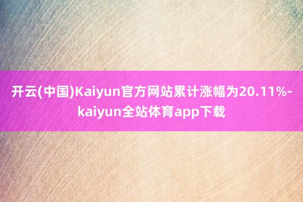 开云(中国)Kaiyun官方网站累计涨幅为20.11%-kaiyun全站体育app下载