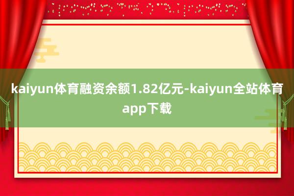 kaiyun体育融资余额1.82亿元-kaiyun全站体育app下载