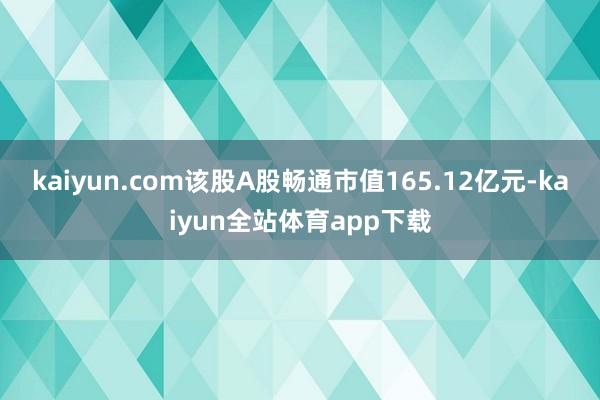 kaiyun.com该股A股畅通市值165.12亿元-kaiyun全站体育app下载