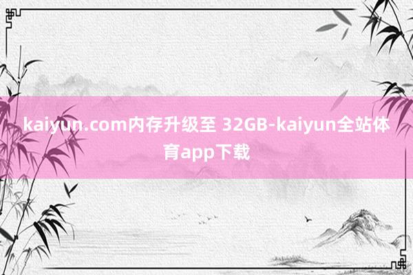 kaiyun.com内存升级至 32GB-kaiyun全站体育app下载