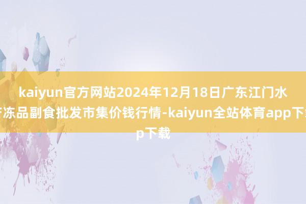 kaiyun官方网站2024年12月18日广东江门水产冻品副食批发市集价钱行情-kaiyun全站体育app下载