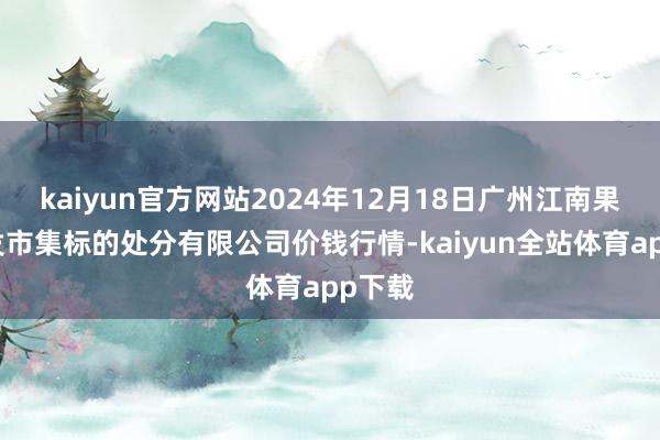 kaiyun官方网站2024年12月18日广州江南果菜批发市集标的处分有限公司价钱行情-kaiyun全站体育app下载