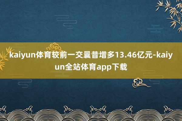 kaiyun体育较前一交曩昔增多13.46亿元-kaiyun全站体育app下载