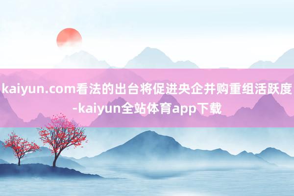 kaiyun.com看法的出台将促进央企并购重组活跃度-kaiyun全站体育app下载