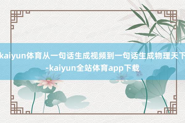 kaiyun体育从一句话生成视频到一句话生成物理天下-kaiyun全站体育app下载