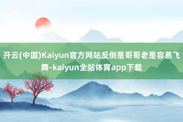开云(中国)Kaiyun官方网站反倒是哥哥老是容易飞舞-kaiyun全站体育app下载
