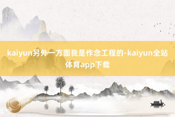 kaiyun另外一方面我是作念工程的-kaiyun全站体育app下载