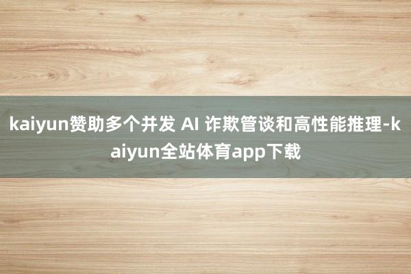 kaiyun赞助多个并发 AI 诈欺管谈和高性能推理-kaiyun全站体育app下载