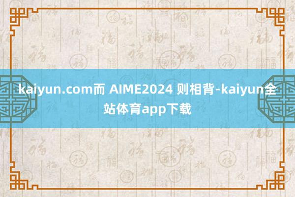 kaiyun.com而 AIME2024 则相背-kaiyun全站体育app下载