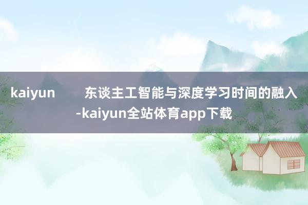 kaiyun        东谈主工智能与深度学习时间的融入-kaiyun全站体育app下载