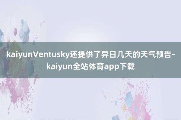 kaiyunVentusky还提供了异日几天的天气预告-kaiyun全站体育app下载