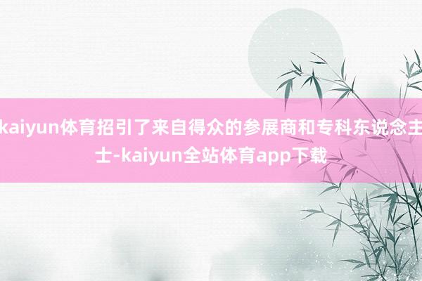 kaiyun体育招引了来自得众的参展商和专科东说念主士-kaiyun全站体育app下载