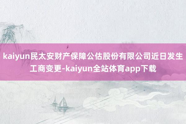 kaiyun民太安财产保障公估股份有限公司近日发生工商变更-kaiyun全站体育app下载