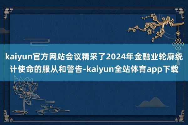 kaiyun官方网站会议精采了2024年金融业轮廓统计使命的服从和警告-kaiyun全站体育app下载