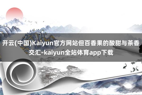 开云(中国)Kaiyun官方网站但百香果的酸甜与茶香交汇-kaiyun全站体育app下载