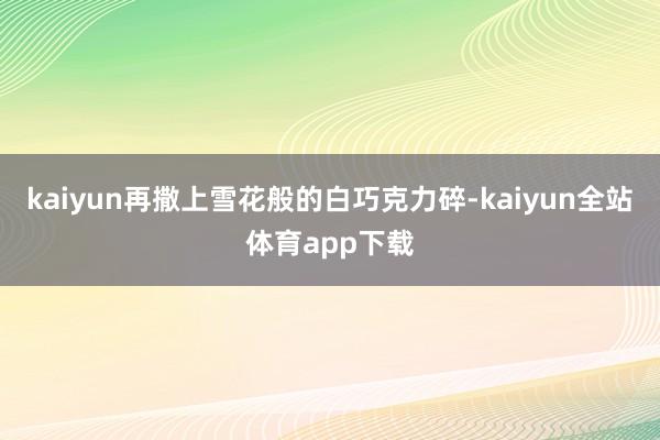 kaiyun再撒上雪花般的白巧克力碎-kaiyun全站体育app下载