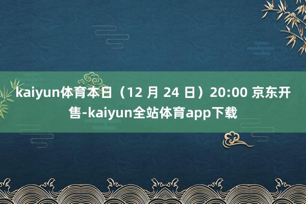 kaiyun体育本日（12 月 24 日）20:00 京东开售-kaiyun全站体育app下载