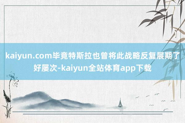 kaiyun.com毕竟特斯拉也曾将此战略反复展期了好屡次-kaiyun全站体育app下载