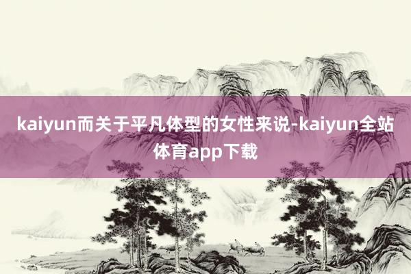 kaiyun而关于平凡体型的女性来说-kaiyun全站体育app下载