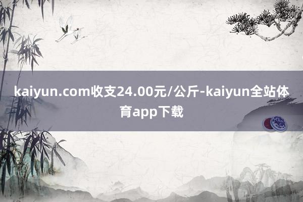 kaiyun.com收支24.00元/公斤-kaiyun全站体育app下载