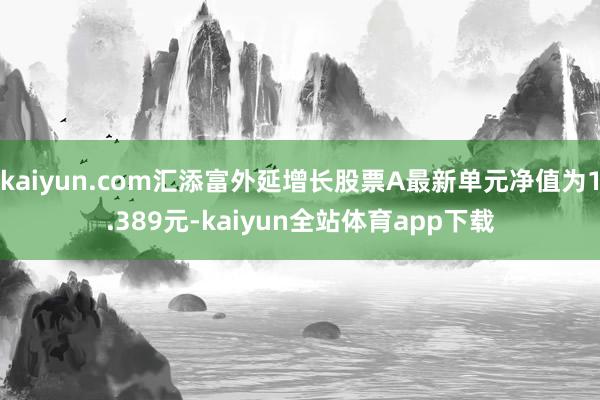 kaiyun.com汇添富外延增长股票A最新单元净值为1.389元-kaiyun全站体育app下载