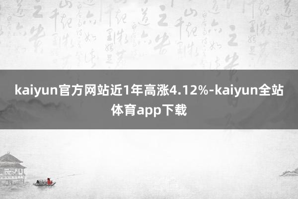 kaiyun官方网站近1年高涨4.12%-kaiyun全站体育app下载
