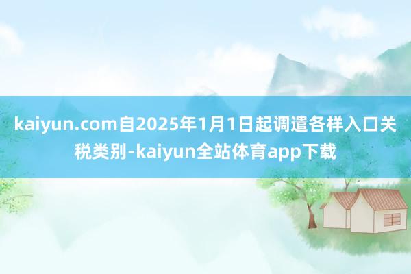 kaiyun.com自2025年1月1日起调遣各样入口关税类别-kaiyun全站体育app下载