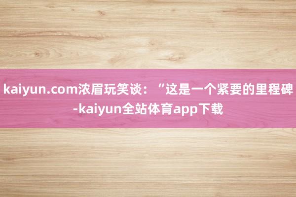 kaiyun.com浓眉玩笑谈：“这是一个紧要的里程碑-kaiyun全站体育app下载