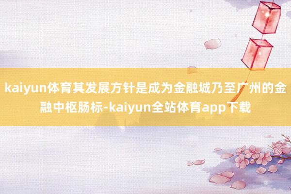 kaiyun体育其发展方针是成为金融城乃至广州的金融中枢肠标-kaiyun全站体育app下载