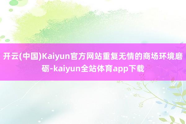 开云(中国)Kaiyun官方网站重复无情的商场环境磨砺-kaiyun全站体育app下载
