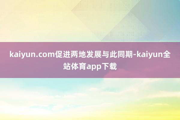 kaiyun.com促进两地发展与此同期-kaiyun全站体育app下载
