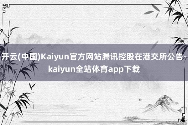 开云(中国)Kaiyun官方网站腾讯控股在港交所公告-kaiyun全站体育app下载