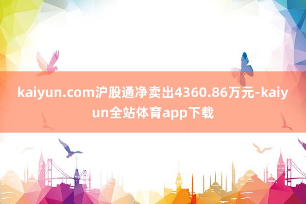 kaiyun.com沪股通净卖出4360.86万元-kaiyun全站体育app下载