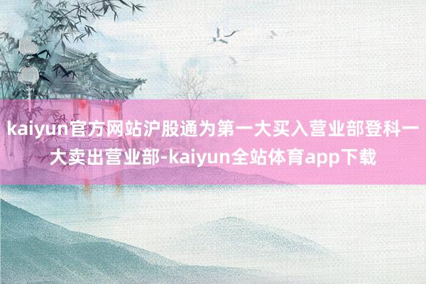 kaiyun官方网站沪股通为第一大买入营业部登科一大卖出营业部-kaiyun全站体育app下载