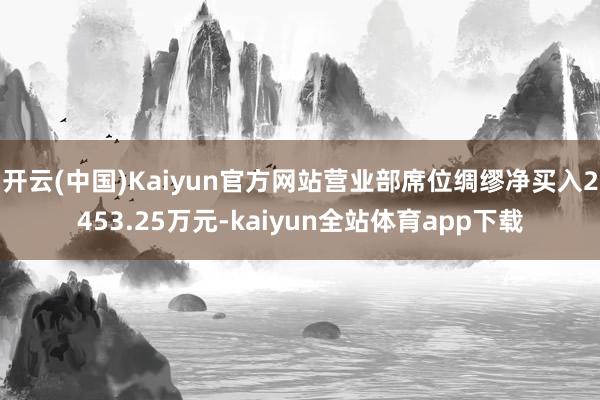 开云(中国)Kaiyun官方网站营业部席位绸缪净买入2453.25万元-kaiyun全站体育app下载