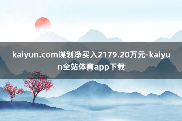 kaiyun.com谋划净买入2179.20万元-kaiyun全站体育app下载