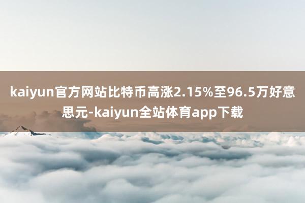 kaiyun官方网站比特币高涨2.15%至96.5万好意思元-kaiyun全站体育app下载
