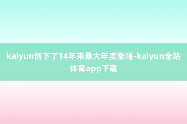 kaiyun创下了14年来最大年度涨幅-kaiyun全站体育app下载