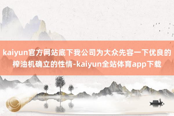 kaiyun官方网站底下我公司为大众先容一下优良的榨油机确立的性情-kaiyun全站体育app下载