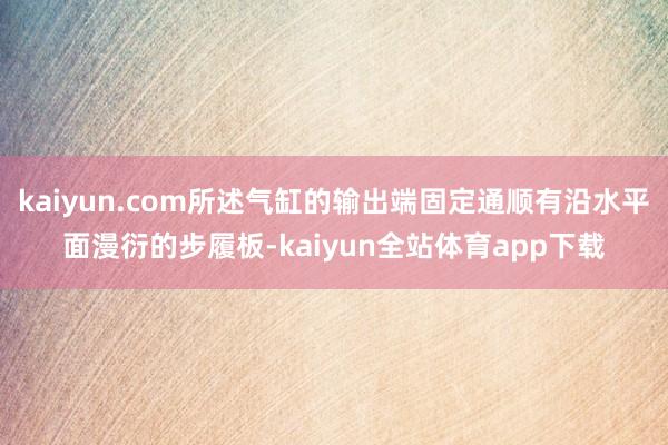 kaiyun.com所述气缸的输出端固定通顺有沿水平面漫衍的步履板-kaiyun全站体育app下载
