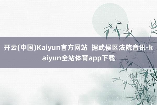 开云(中国)Kaiyun官方网站 据武侯区法院音讯-kaiyun全站体育app下载