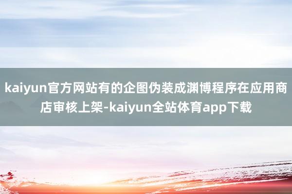 kaiyun官方网站有的企图伪装成渊博程序在应用商店审核上架-kaiyun全站体育app下载