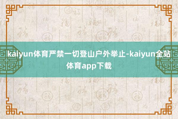 kaiyun体育严禁一切登山户外举止-kaiyun全站体育app下载