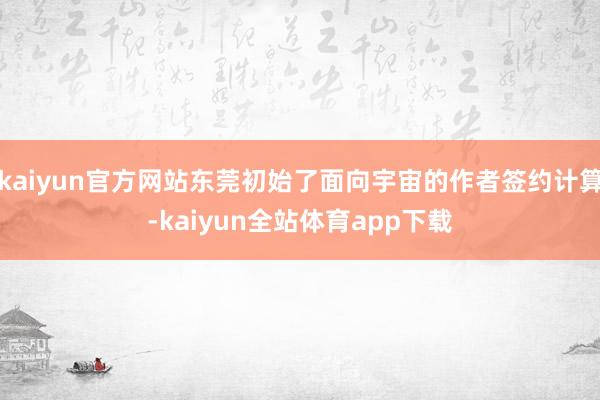 kaiyun官方网站东莞初始了面向宇宙的作者签约计算-kaiyun全站体育app下载