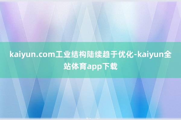 kaiyun.com工业结构陆续趋于优化-kaiyun全站体育app下载